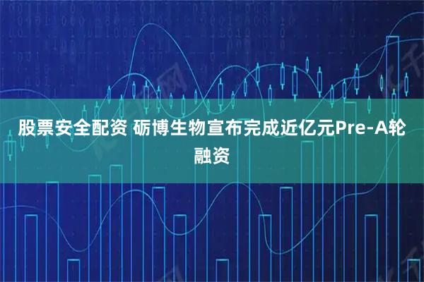 股票安全配资 砺博生物宣布完成近亿元Pre-A轮融资