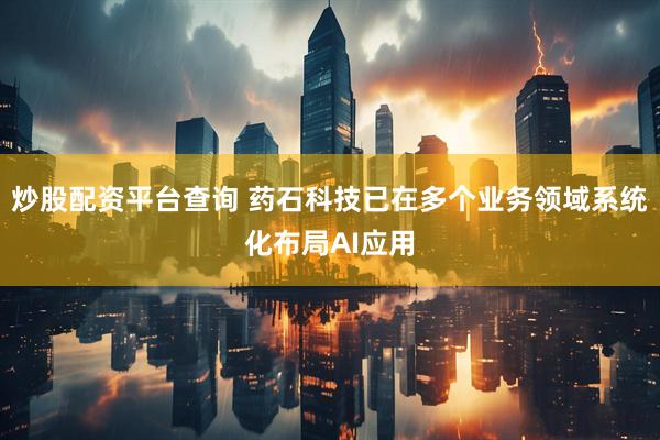 炒股配资平台查询 药石科技已在多个业务领域系统化布局AI应用