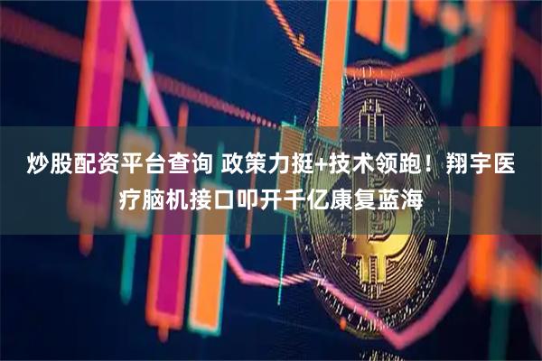 炒股配资平台查询 政策力挺+技术领跑！翔宇医疗脑机接口叩开千亿康复蓝海