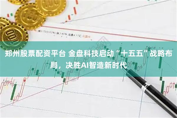 郑州股票配资平台 金盘科技启动“十五五”战略布局，决胜AI智造新时代