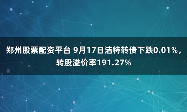 郑州股票配资平台 9月17日洁特转债下跌0.01%，转股溢价率191.27%