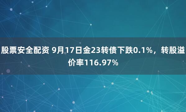 股票安全配资 9月17日金23转债下跌0.1%，转股溢价率116.97%