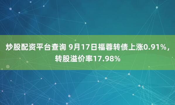 炒股配资平台查询 9月17日福蓉转债上涨0.91%，转股溢价率17.98%