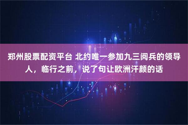 郑州股票配资平台 北约唯一参加九三阅兵的领导人，临行之前，说了句让欧洲汗颜的话
