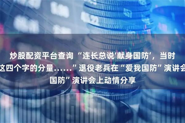 炒股配资平台查询 “连长总说‘献身国防’，当时我还不太懂这四个字的分量……”退役老兵在“爱我国防”演讲会上动情分享