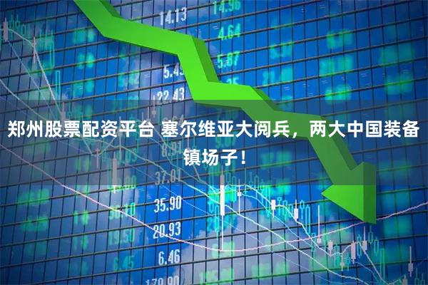 郑州股票配资平台 塞尔维亚大阅兵，两大中国装备镇场子！