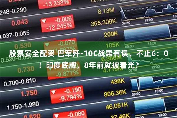 股票安全配资 巴军歼-10C战果有误，不止6：0！印度底牌，8年前就被看光？