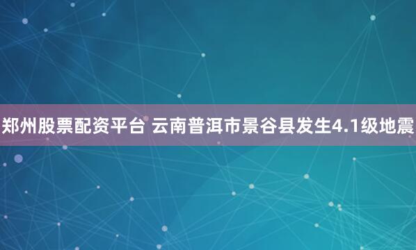 郑州股票配资平台 云南普洱市景谷县发生4.1级地震