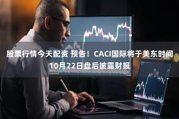股票行情今天配资 预告！CACI国际将于美东时间10月22日盘后披露财报