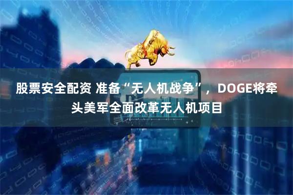 股票安全配资 准备“无人机战争”，DOGE将牵头美军全面改革无人机项目
