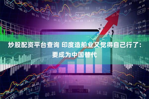 炒股配资平台查询 印度造船业又觉得自己行了：要成为中国替代