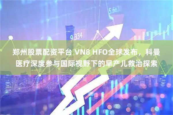 郑州股票配资平台 VN8 HFO全球发布，科曼医疗深度参与国际视野下的早产儿救治探索