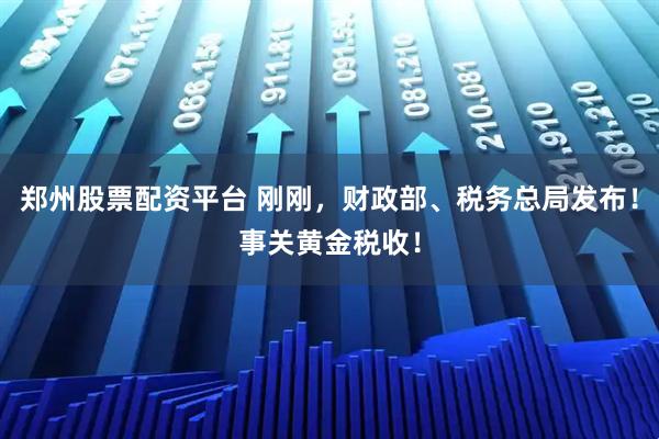 郑州股票配资平台 刚刚，财政部、税务总局发布！事关黄金税收！