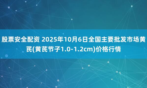 股票安全配资 2025年10月6日全国主要批发市场黄芪(黄芪节子1.0-1.2cm)价格行情