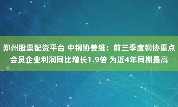 郑州股票配资平台 中钢协姜维：前三季度钢协重点会员企业利润同比增长1.9倍 为近4年同期最高