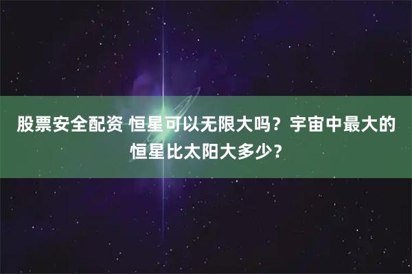 股票安全配资 恒星可以无限大吗？宇宙中最大的恒星比太阳大多少？