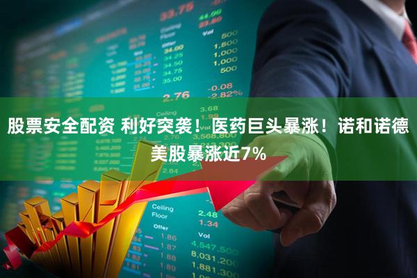 股票安全配资 利好突袭！医药巨头暴涨！诺和诺德美股暴涨近7%
