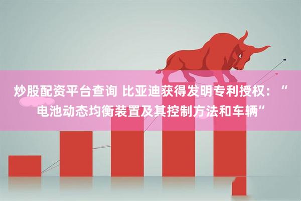 炒股配资平台查询 比亚迪获得发明专利授权：“电池动态均衡装置及其控制方法和车辆”