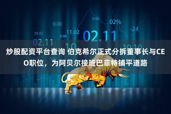 炒股配资平台查询 伯克希尔正式分拆董事长与CEO职位，为阿贝尔接班巴菲特铺平道路