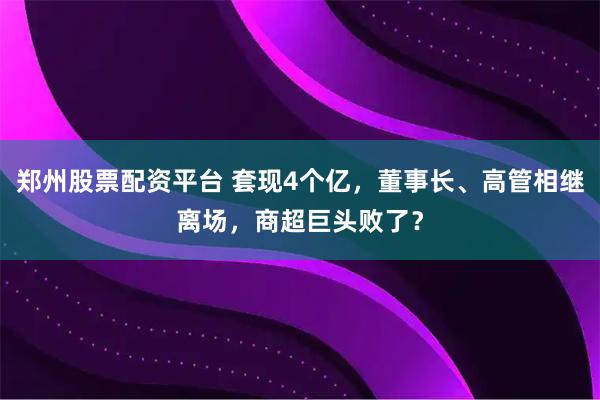 郑州股票配资平台 套现4个亿，董事长、高管相继离场，商超巨头败了？