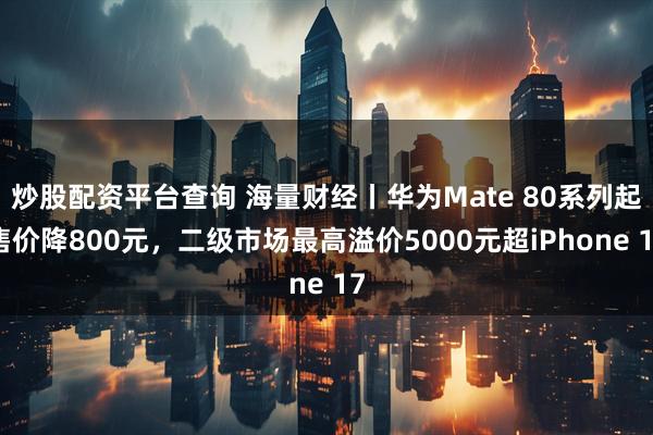 炒股配资平台查询 海量财经丨华为Mate 80系列起售价降800元，二级市场最高溢价5000元超iPhone 17