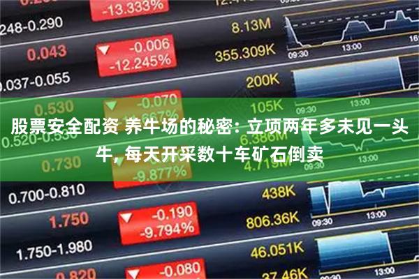 股票安全配资 养牛场的秘密: 立项两年多未见一头牛, 每天开采数十车矿石倒卖