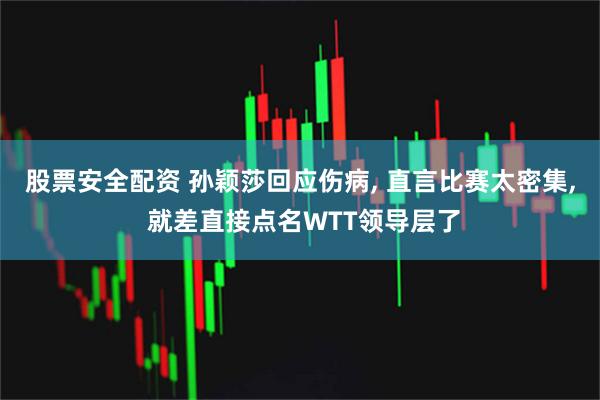股票安全配资 孙颖莎回应伤病, 直言比赛太密集, 就差直接点名WTT领导层了