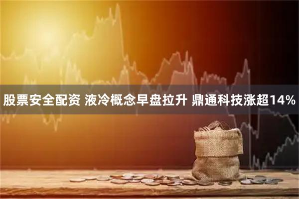 股票安全配资 液冷概念早盘拉升 鼎通科技涨超14%