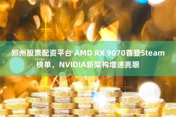 郑州股票配资平台 AMD RX 9070首登Steam榜单，NVIDIA新架构增速亮眼