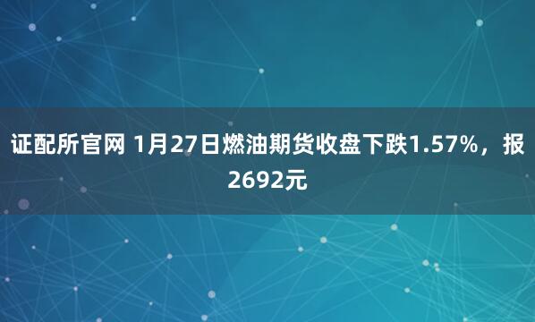 证配所官网 1月27日燃油期货收盘下跌1.57%，报2692元