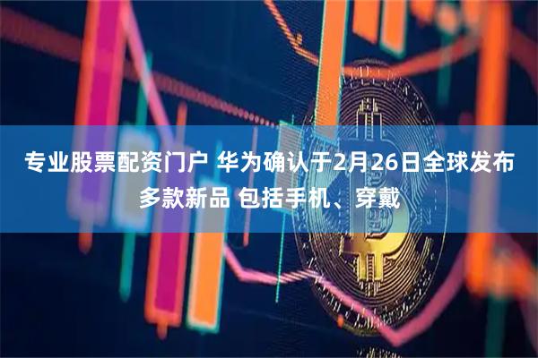 专业股票配资门户 华为确认于2月26日全球发布多款新品 包括手机、穿戴