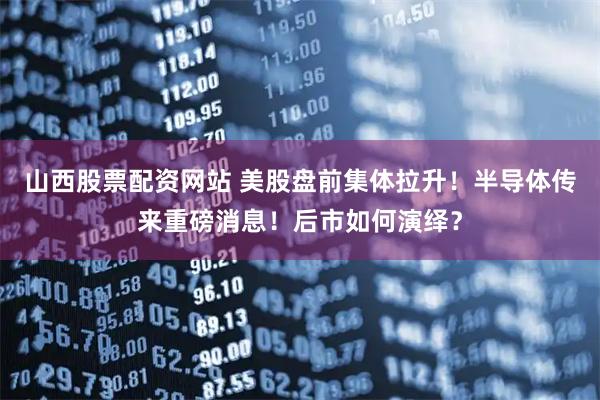山西股票配资网站 美股盘前集体拉升！半导体传来重磅消息！后市如何演绎？