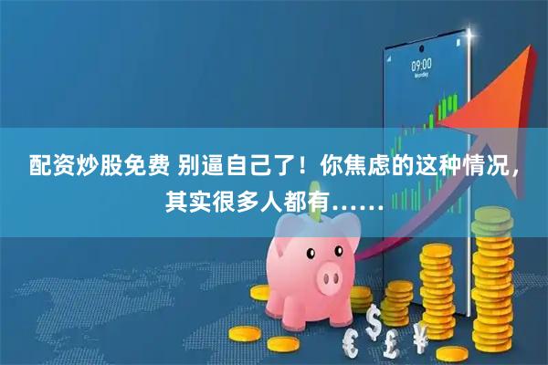 配资炒股免费 别逼自己了！你焦虑的这种情况，其实很多人都有……