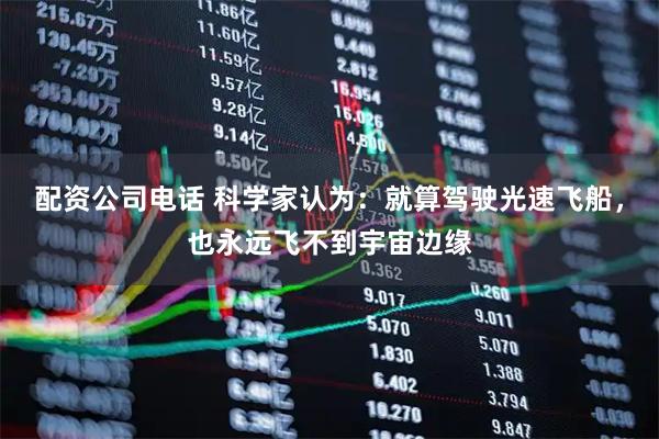 配资公司电话 科学家认为：就算驾驶光速飞船，也永远飞不到宇宙边缘