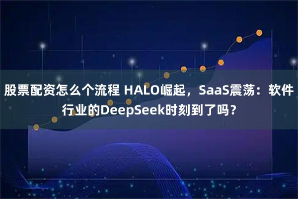 股票配资怎么个流程 HALO崛起，SaaS震荡：软件行业的DeepSeek时刻到了吗？