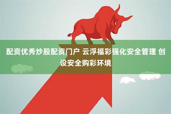 配资优秀炒股配资门户 云浮福彩强化安全管理 创设安全购彩环境