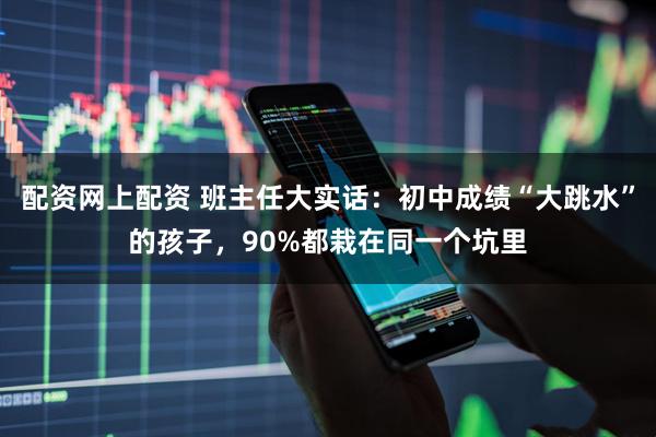 配资网上配资 班主任大实话：初中成绩“大跳水”的孩子，90%都栽在同一个坑里