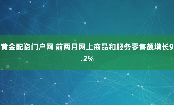 黄金配资门户网 前两月网上商品和服务零售额增长9.2%