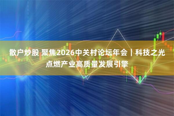 散户炒股 聚焦2026中关村论坛年会｜科技之光点燃产业高质量发展引擎