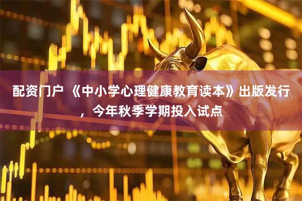 配资门户 《中小学心理健康教育读本》出版发行，今年秋季学期投入试点