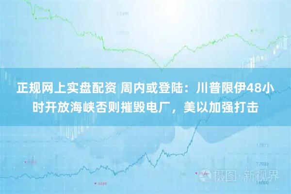 正规网上实盘配资 周内或登陆：川普限伊48小时开放海峡否则摧毁电厂，美以加强打击