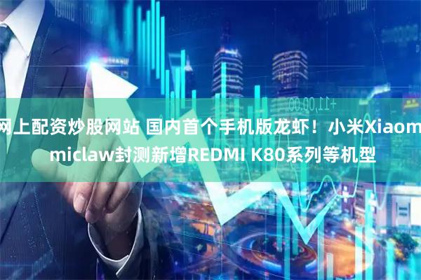 网上配资炒股网站 国内首个手机版龙虾！小米Xiaomi miclaw封测新增REDMI K80系列等机型