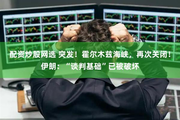 配资炒股网选 突发！霍尔木兹海峡，再次关闭！伊朗：“谈判基础”已被破坏