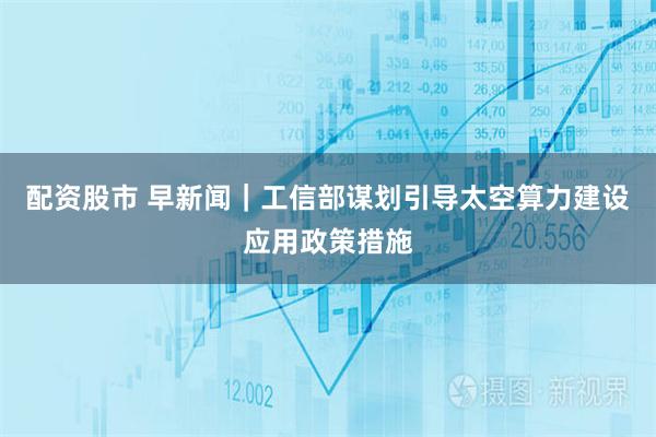 配资股市 早新闻｜工信部谋划引导太空算力建设应用政策措施