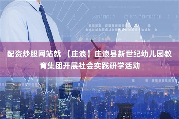 配资炒股网站就 【庄浪】庄浪县新世纪幼儿园教育集团开展社会实践研学活动