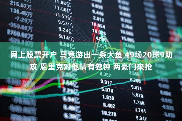 网上股票开户 马竞游出一条大鱼 49场20球9助攻 恩里克对他情有独钟 两豪门来抢