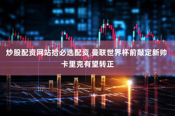 炒股配资网站拾必选配资 曼联世界杯前敲定新帅 卡里克有望转正
