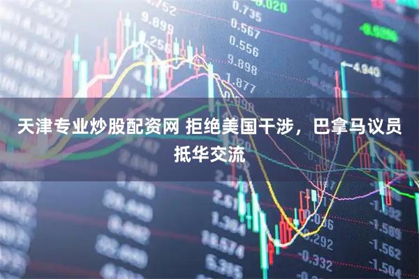 天津专业炒股配资网 拒绝美国干涉，巴拿马议员抵华交流